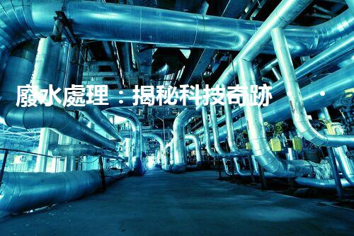 廢水處理：揭秘科技奇跡，保護(hù)地球之道！